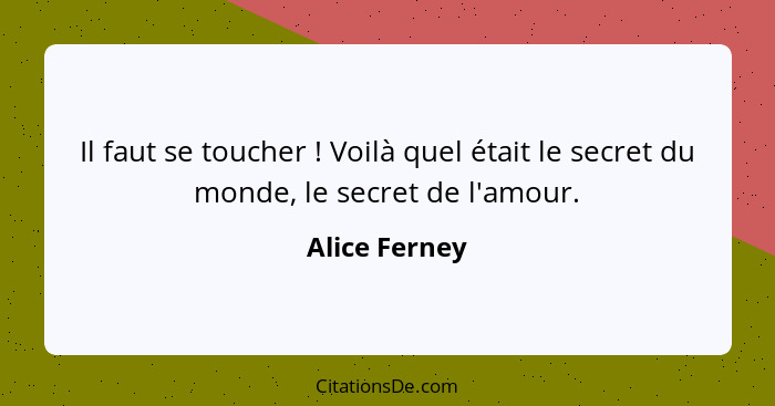 Il faut se toucher ! Voilà quel était le secret du monde, le secret de l'amour.... - Alice Ferney