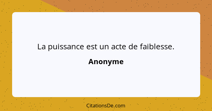 La puissance est un acte de faiblesse.... - Anonyme