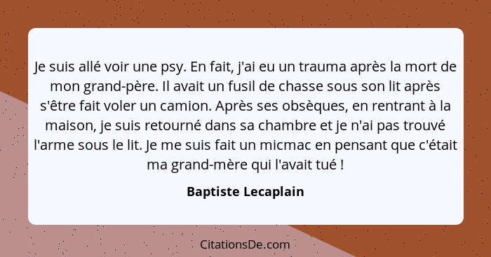 Je suis allé voir une psy. En fait, j'ai eu un trauma après la mort de mon grand-père. Il avait un fusil de chasse sous son lit a... - Baptiste Lecaplain