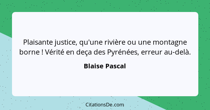 Plaisante justice, qu'une rivière ou une montagne borne ! Vérité en deça des Pyrénées, erreur au-delà.... - Blaise Pascal