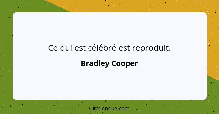 Ce qui est célébré est reproduit.... - Bradley Cooper