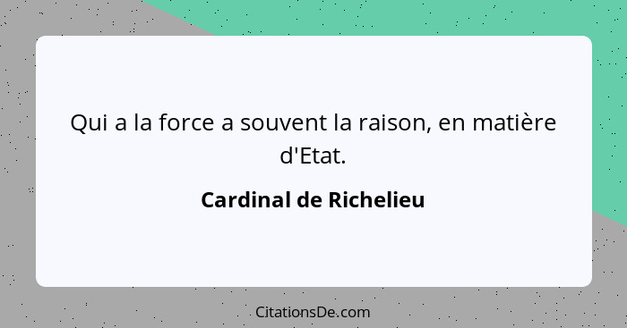 Qui a la force a souvent la raison, en matière d'Etat.... - Cardinal de Richelieu
