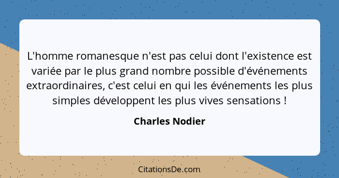 L'homme romanesque n'est pas celui dont l'existence est variée par le plus grand nombre possible d'événements extraordinaires, c'est... - Charles Nodier