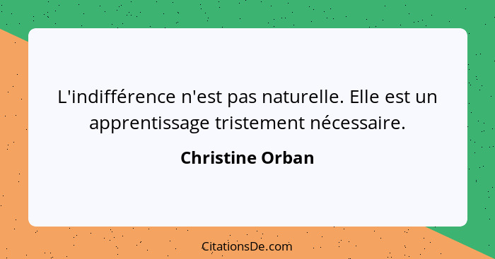 L'indifférence n'est pas naturelle. Elle est un apprentissage tristement nécessaire.... - Christine Orban