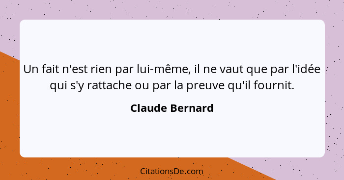 Un fait n'est rien par lui-même, il ne vaut que par l'idée qui s'y rattache ou par la preuve qu'il fournit.... - Claude Bernard