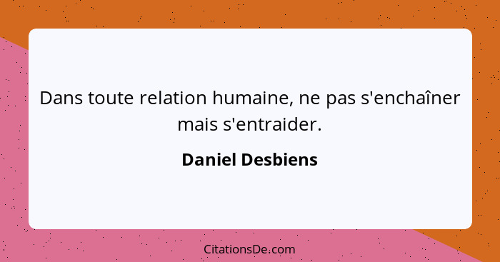 Dans toute relation humaine, ne pas s'enchaîner mais s'entraider.... - Daniel Desbiens