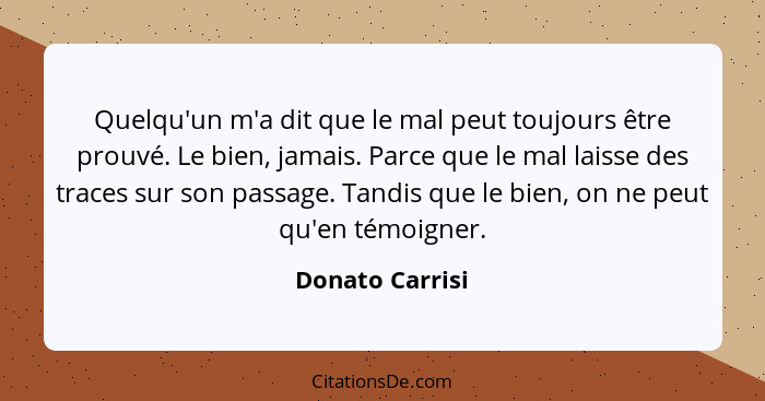 Quelqu'un m'a dit que le mal peut toujours être prouvé. Le bien, jamais. Parce que le mal laisse des traces sur son passage. Tandis q... - Donato Carrisi