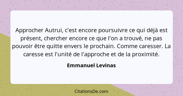 Approcher Autrui, c'est encore poursuivre ce qui déjà est présent, chercher encore ce que l'on a trouvé, ne pas pouvoir être quitte... - Emmanuel Levinas