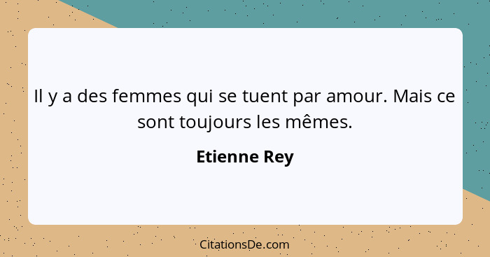 Il y a des femmes qui se tuent par amour. Mais ce sont toujours les mêmes.... - Etienne Rey