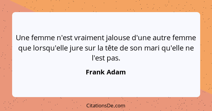 Une femme n'est vraiment jalouse d'une autre femme que lorsqu'elle jure sur la tête de son mari qu'elle ne l'est pas.... - Frank Adam