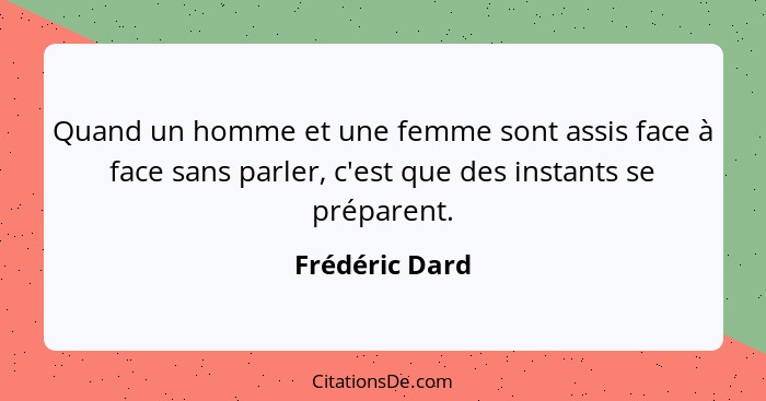 Quand un homme et une femme sont assis face à face sans parler, c'est que des instants se préparent.... - Frédéric Dard