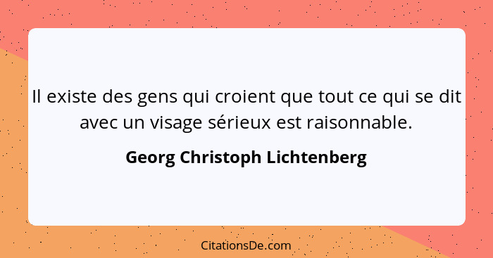 Il existe des gens qui croient que tout ce qui se dit avec un visage sérieux est raisonnable.... - Georg Christoph Lichtenberg