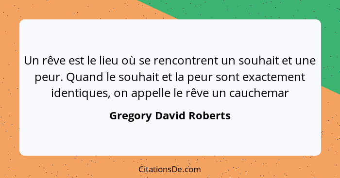 Un rêve est le lieu où se rencontrent un souhait et une peur. Quand le souhait et la peur sont exactement identiques, on appel... - Gregory David Roberts