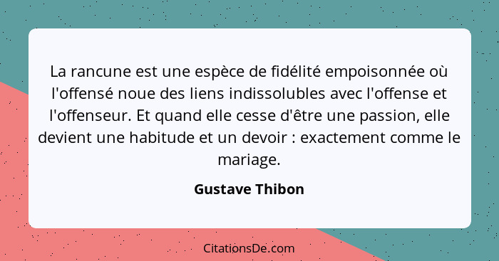 La rancune est une espèce de fidélité empoisonnée où l'offensé noue des liens indissolubles avec l'offense et l'offenseur. Et quand e... - Gustave Thibon