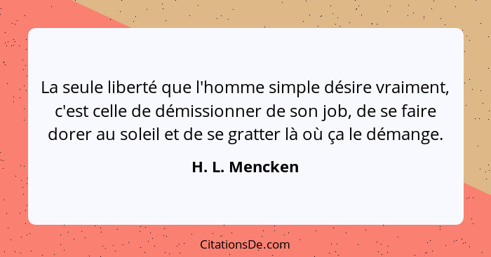 La seule liberté que l'homme simple désire vraiment, c'est celle de démissionner de son job, de se faire dorer au soleil et de se grat... - H. L. Mencken