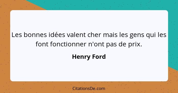 Les bonnes idées valent cher mais les gens qui les font fonctionner n'ont pas de prix.... - Henry Ford