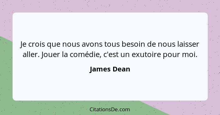 Je crois que nous avons tous besoin de nous laisser aller. Jouer la comédie, c'est un exutoire pour moi.... - James Dean