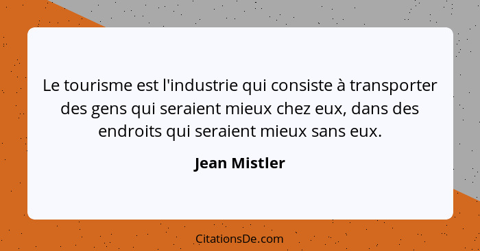 Le tourisme est l'industrie qui consiste à transporter des gens qui seraient mieux chez eux, dans des endroits qui seraient mieux sans... - Jean Mistler