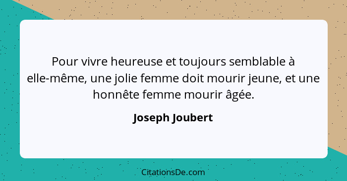 Pour vivre heureuse et toujours semblable à elle-même, une jolie femme doit mourir jeune, et une honnête femme mourir âgée.... - Joseph Joubert