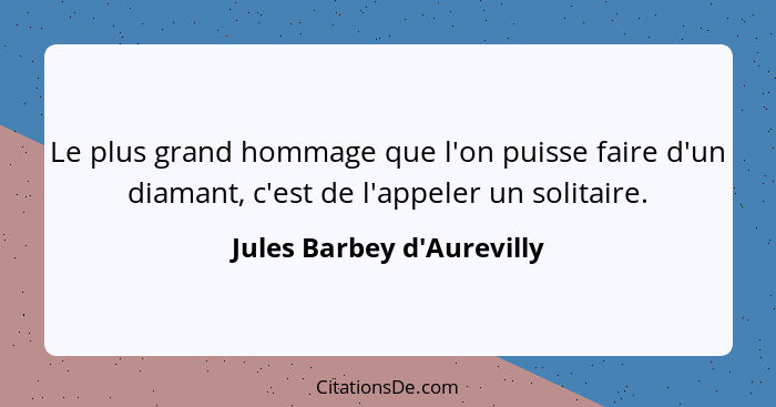 Le plus grand hommage que l'on puisse faire d'un diamant, c'est de l'appeler un solitaire.... - Jules Barbey d'Aurevilly