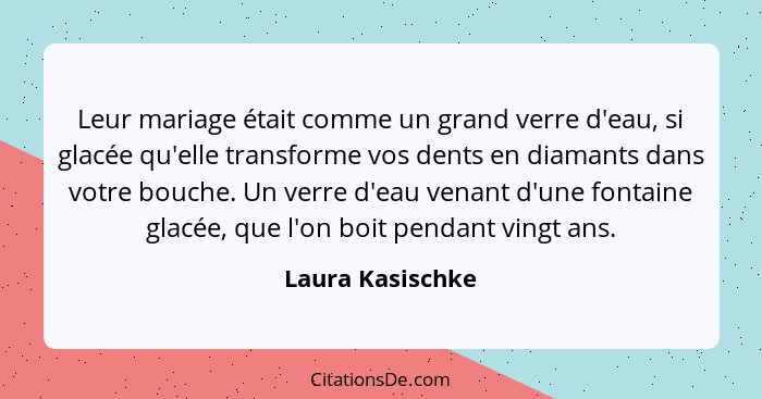 Leur mariage était comme un grand verre d'eau, si glacée qu'elle transforme vos dents en diamants dans votre bouche. Un verre d'eau... - Laura Kasischke