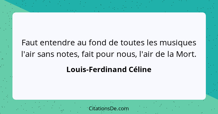 Faut entendre au fond de toutes les musiques l'air sans notes, fait pour nous, l'air de la Mort.... - Louis-Ferdinand Céline