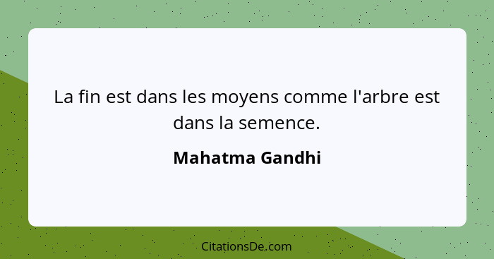 La fin est dans les moyens comme l'arbre est dans la semence.... - Mahatma Gandhi