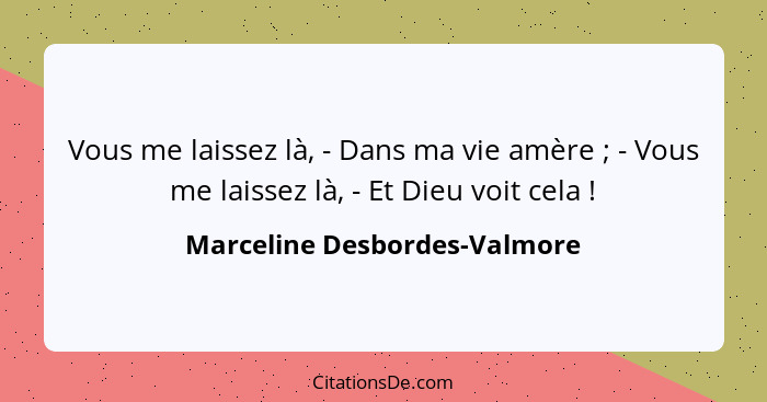 Vous me laissez là, - Dans ma vie amère ; - Vous me laissez là, - Et Dieu voit cela !... - Marceline Desbordes-Valmore