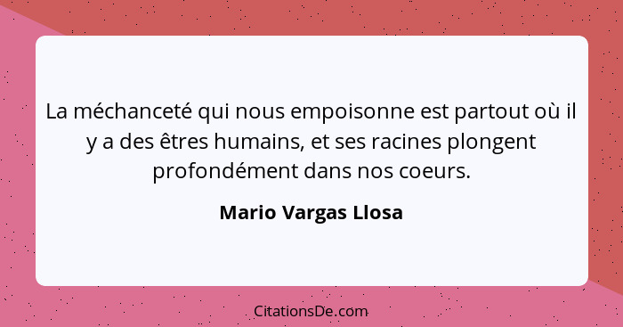 La méchanceté qui nous empoisonne est partout où il y a des êtres humains, et ses racines plongent profondément dans nos coeurs.... - Mario Vargas Llosa