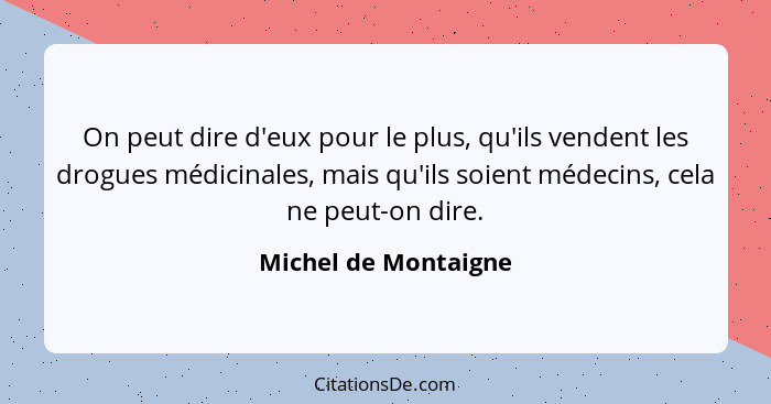 On peut dire d'eux pour le plus, qu'ils vendent les drogues médicinales, mais qu'ils soient médecins, cela ne peut-on dire.... - Michel de Montaigne