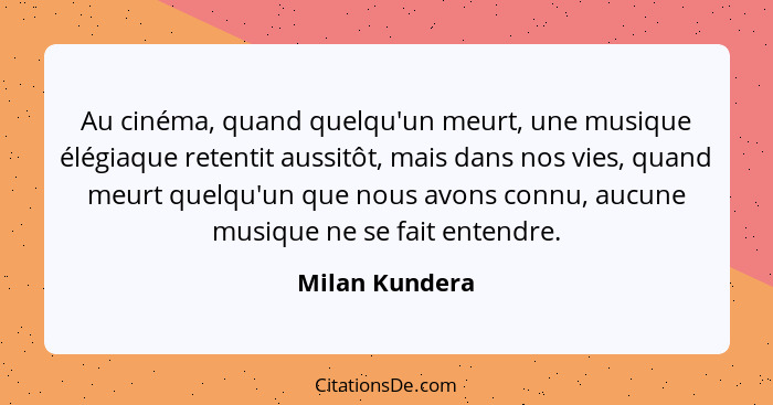 Au cinéma, quand quelqu'un meurt, une musique élégiaque retentit aussitôt, mais dans nos vies, quand meurt quelqu'un que nous avons co... - Milan Kundera