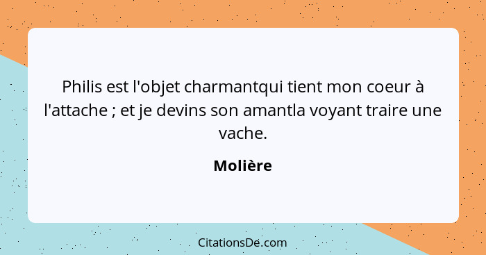 Philis est l'objet charmantqui tient mon coeur à l'attache ; et je devins son amantla voyant traire une vache.... - Molière