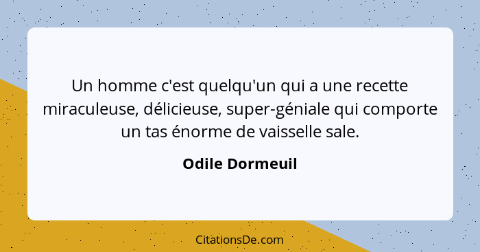 Un homme c'est quelqu'un qui a une recette miraculeuse, délicieuse, super-géniale qui comporte un tas énorme de vaisselle sale.... - Odile Dormeuil