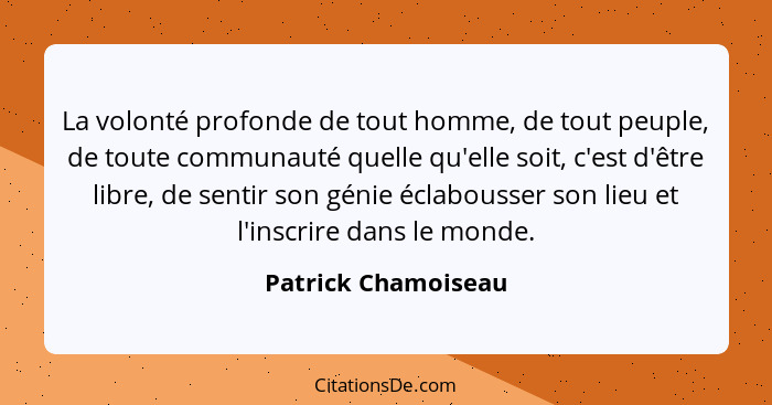 La volonté profonde de tout homme, de tout peuple, de toute communauté quelle qu'elle soit, c'est d'être libre, de sentir son gén... - Patrick Chamoiseau