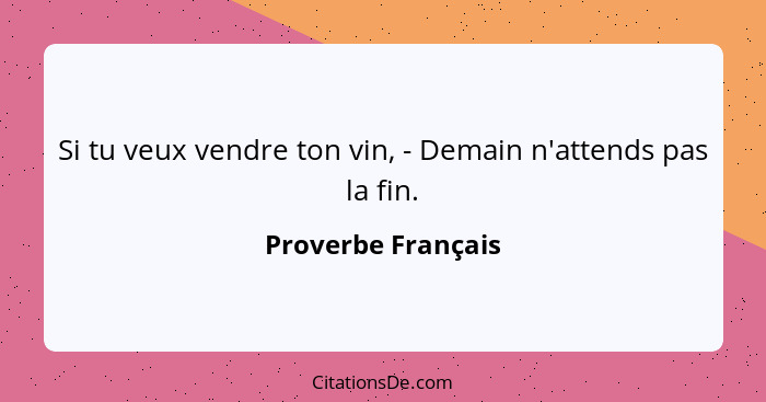Si tu veux vendre ton vin, - Demain n'attends pas la fin.... - Proverbe Français