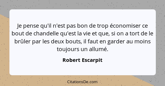 Je pense qu'il n'est pas bon de trop économiser ce bout de chandelle qu'est la vie et que, si on a tort de le brûler par les deux bo... - Robert Escarpit