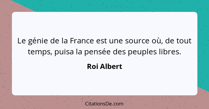Le génie de la France est une source où, de tout temps, puisa la pensée des peuples libres.... - Roi Albert