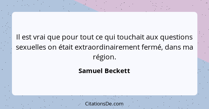 Il est vrai que pour tout ce qui touchait aux questions sexuelles on était extraordinairement fermé, dans ma région.... - Samuel Beckett