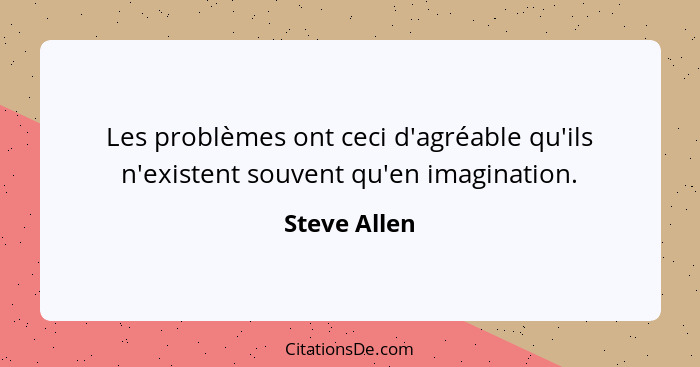 Les problèmes ont ceci d'agréable qu'ils n'existent souvent qu'en imagination.... - Steve Allen