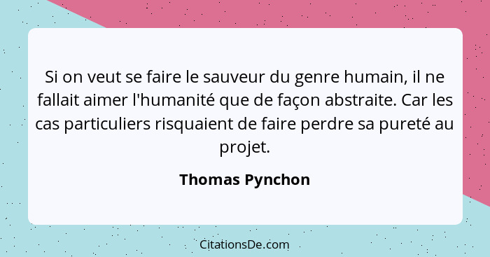 Si on veut se faire le sauveur du genre humain, il ne fallait aimer l'humanité que de façon abstraite. Car les cas particuliers risqu... - Thomas Pynchon