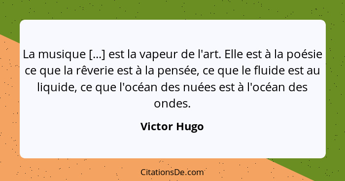 La musique [...] est la vapeur de l'art. Elle est à la poésie ce que la rêverie est à la pensée, ce que le fluide est au liquide, ce que... - Victor Hugo