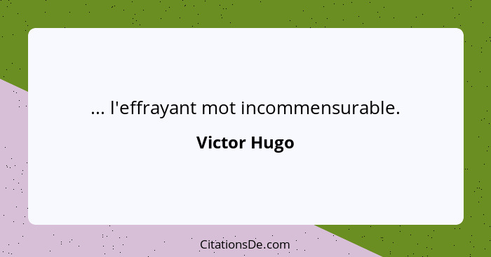 ... l'effrayant mot incommensurable.... - Victor Hugo