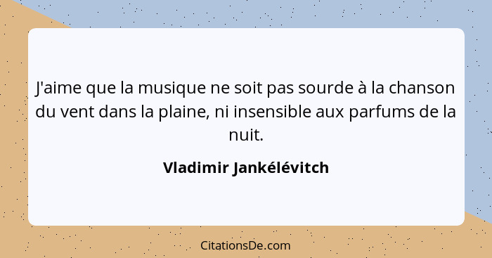 J'aime que la musique ne soit pas sourde à la chanson du vent dans la plaine, ni insensible aux parfums de la nuit.... - Vladimir Jankélévitch