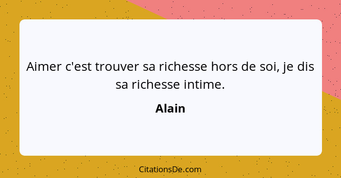 Aimer c'est trouver sa richesse hors de soi, je dis sa richesse intime.... - Alain