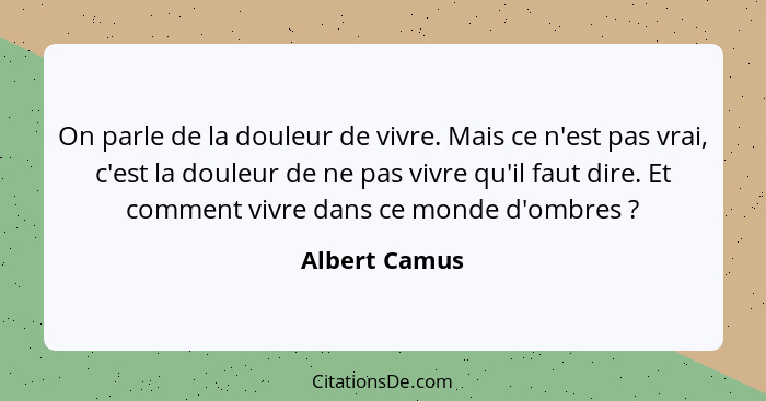 On parle de la douleur de vivre. Mais ce n'est pas vrai, c'est la douleur de ne pas vivre qu'il faut dire. Et comment vivre dans ce mon... - Albert Camus