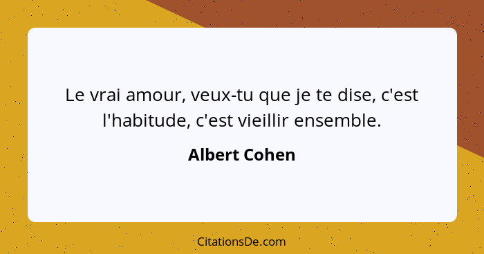 Le vrai amour, veux-tu que je te dise, c'est l'habitude, c'est vieillir ensemble.... - Albert Cohen