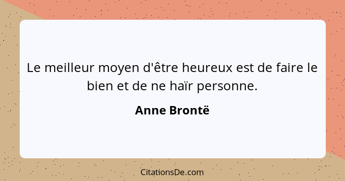 Le meilleur moyen d'être heureux est de faire le bien et de ne haïr personne.... - Anne Brontë