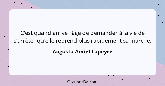 C'est quand arrive l'âge de demander à la vie de s'arrêter qu'elle reprend plus rapidement sa marche.... - Augusta Amiel-Lapeyre