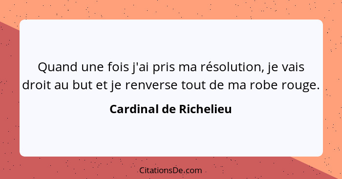 Quand une fois j'ai pris ma résolution, je vais droit au but et je renverse tout de ma robe rouge.... - Cardinal de Richelieu