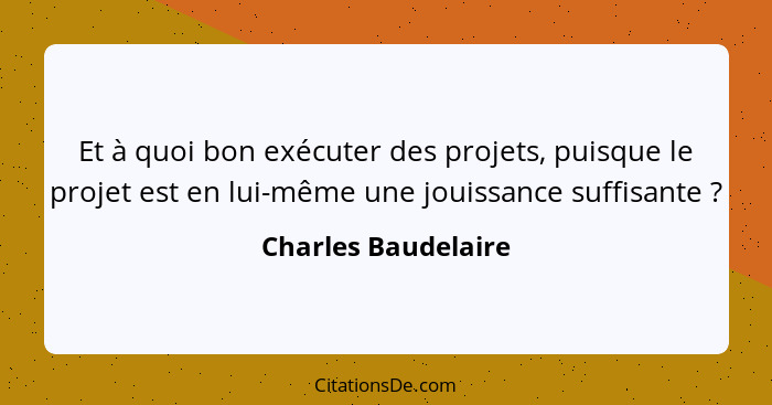 Et à quoi bon exécuter des projets, puisque le projet est en lui-même une jouissance suffisante ?... - Charles Baudelaire